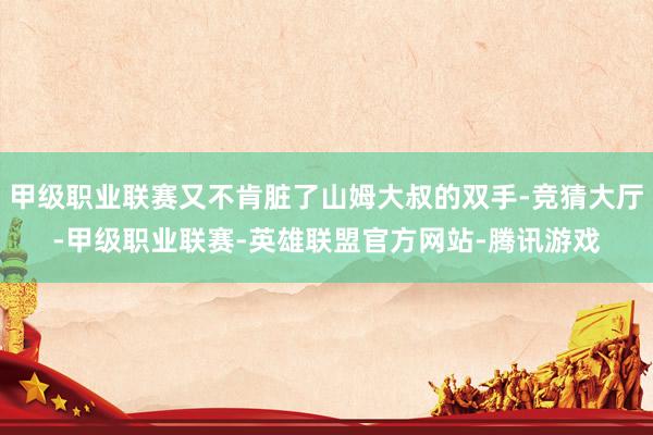 甲级职业联赛又不肯脏了山姆大叔的双手-竞猜大厅-甲级职业联赛-英雄联盟官方网站-腾讯游戏