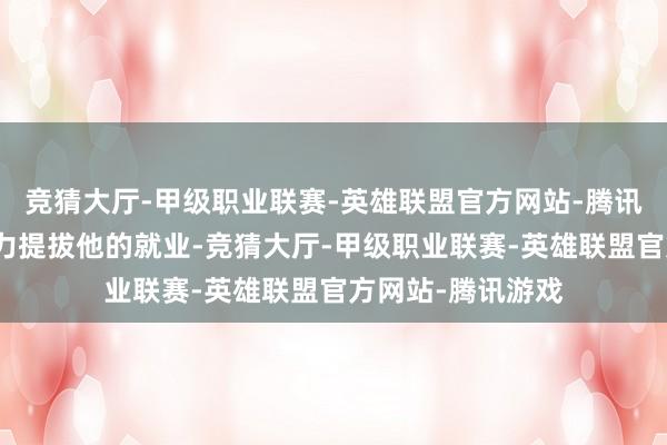竞猜大厅-甲级职业联赛-英雄联盟官方网站-腾讯游戏咱们一定全力提拔他的就业-竞猜大厅-甲级职业联赛-英雄联盟官方网站-腾讯游戏