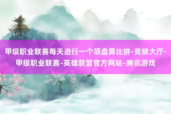 甲级职业联赛每天进行一个项盘算比拼-竞猜大厅-甲级职业联赛-英雄联盟官方网站-腾讯游戏