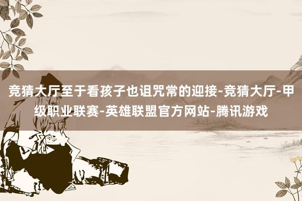 竞猜大厅至于看孩子也诅咒常的迎接-竞猜大厅-甲级职业联赛-英雄联盟官方网站-腾讯游戏