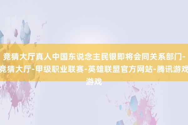 竞猜大厅真人中国东说念主民银即将会同关系部门-竞猜大厅-甲级职业联赛-英雄联盟官方网站-腾讯游戏