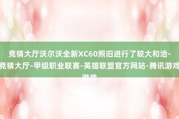 竞猜大厅沃尔沃全新XC60照旧进行了较大和洽-竞猜大厅-甲级职业联赛-英雄联盟官方网站-腾讯游戏