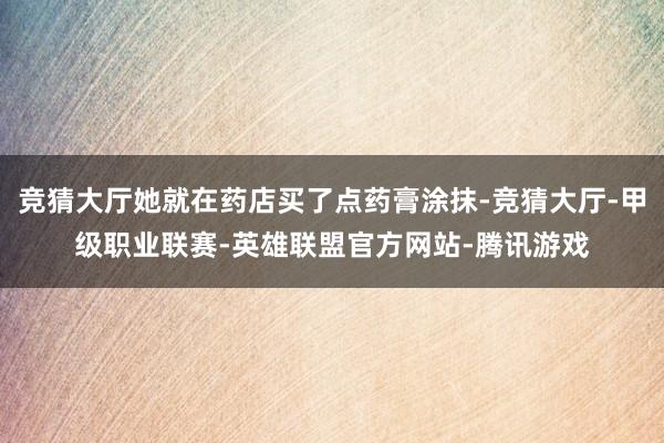 竞猜大厅她就在药店买了点药膏涂抹-竞猜大厅-甲级职业联赛-英雄联盟官方网站-腾讯游戏