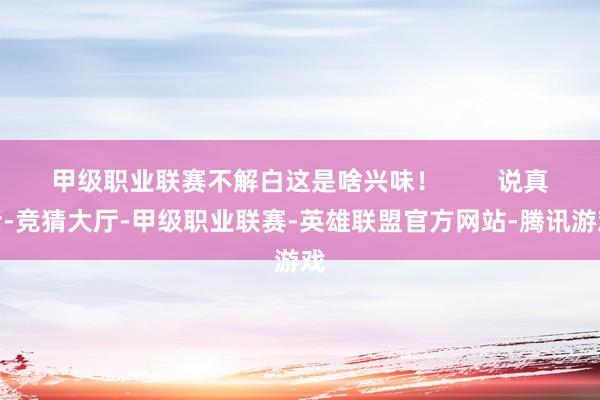 甲级职业联赛不解白这是啥兴味！        说真话-竞猜大厅-甲级职业联赛-英雄联盟官方网站-腾讯游戏