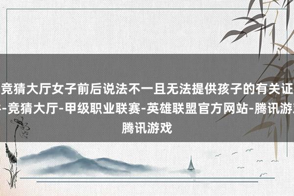 竞猜大厅女子前后说法不一且无法提供孩子的有关证件-竞猜大厅-甲级职业联赛-英雄联盟官方网站-腾讯游戏