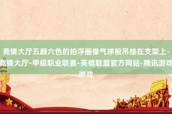 竞猜大厅五颜六色的拍浮圈像气球般吊挂在支架上-竞猜大厅-甲级职业联赛-英雄联盟官方网站-腾讯游戏