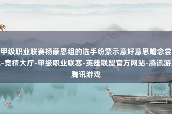 甲级职业联赛杨蒙恩组的选手纷繁示意好意思瞻念尝试-竞猜大厅-甲级职业联赛-英雄联盟官方网站-腾讯游戏
