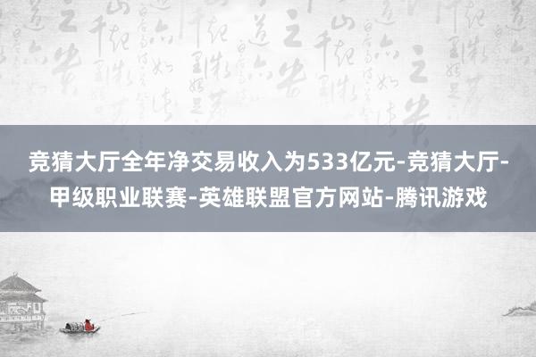 竞猜大厅全年净交易收入为533亿元-竞猜大厅-甲级职业联赛-英雄联盟官方网站-腾讯游戏