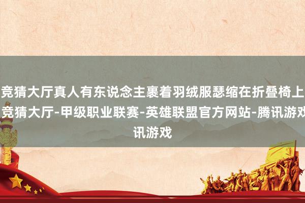 竞猜大厅真人有东说念主裹着羽绒服瑟缩在折叠椅上-竞猜大厅-甲级职业联赛-英雄联盟官方网站-腾讯游戏