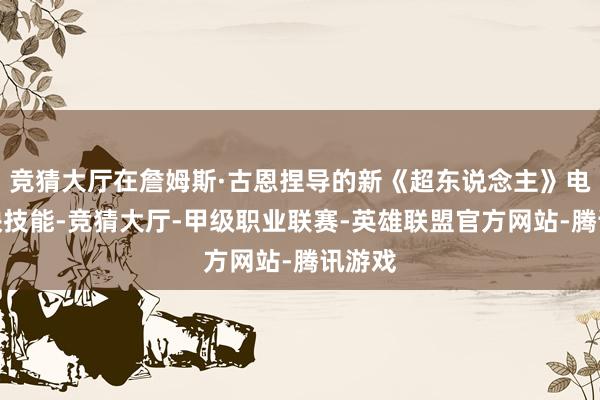 竞猜大厅在詹姆斯·古恩捏导的新《超东说念主》电影热映技能-竞猜大厅-甲级职业联赛-英雄联盟官方网站-腾讯游戏