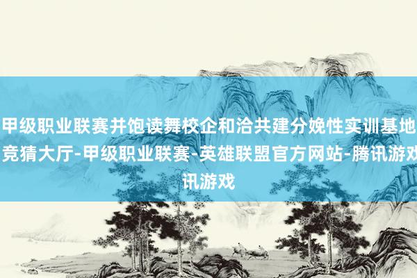 甲级职业联赛并饱读舞校企和洽共建分娩性实训基地-竞猜大厅-甲级职业联赛-英雄联盟官方网站-腾讯游戏