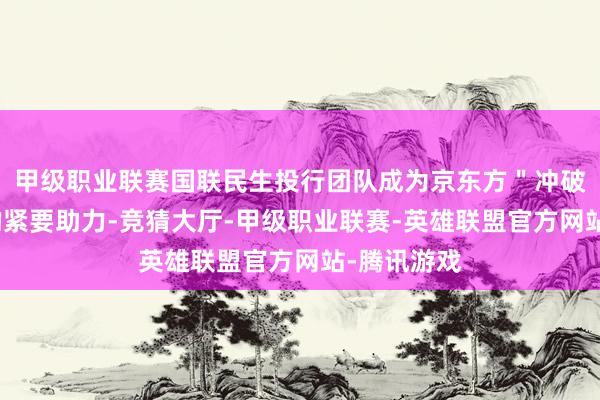 甲级职业联赛国联民生投行团队成为京东方＂冲破不能能＂的紧要助力-竞猜大厅-甲级职业联赛-英雄联盟官方网站-腾讯游戏