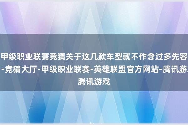 甲级职业联赛竞猜关于这几款车型就不作念过多先容了-竞猜大厅-甲级职业联赛-英雄联盟官方网站-腾讯游戏