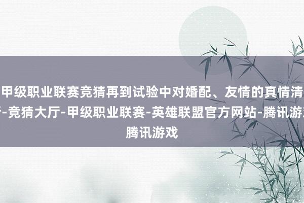 甲级职业联赛竞猜再到试验中对婚配、友情的真情清晰-竞猜大厅-甲级职业联赛-英雄联盟官方网站-腾讯游戏