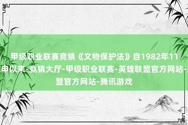 甲级职业联赛竞猜《文物保护法》自1982年11月颁布引申以来-竞猜大厅-甲级职业联赛-英雄联盟官方网站-腾讯游戏