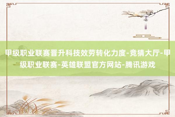 甲级职业联赛晋升科技效劳转化力度-竞猜大厅-甲级职业联赛-英雄联盟官方网站-腾讯游戏