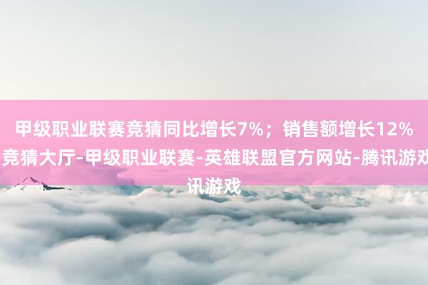 甲级职业联赛竞猜同比增长7%；销售额增长12%-竞猜大厅-甲级职业联赛-英雄联盟官方网站-腾讯游戏