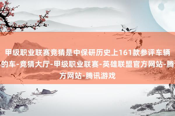 甲级职业联赛竞猜是中保研历史上161款参评车辆中最小的车-竞猜大厅-甲级职业联赛-英雄联盟官方网站-腾讯游戏