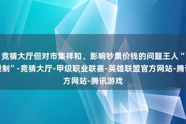 竞猜大厅但对市集祥和、影响钞票价钱的问题王人“点到限制”-竞猜大厅-甲级职业联赛-英雄联盟官方网站-腾讯游戏
