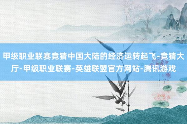 甲级职业联赛竞猜中国大陆的经济运转起飞-竞猜大厅-甲级职业联赛-英雄联盟官方网站-腾讯游戏