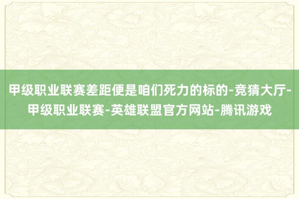 甲级职业联赛差距便是咱们死力的标的-竞猜大厅-甲级职业联赛-英雄联盟官方网站-腾讯游戏