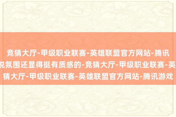竞猜大厅-甲级职业联赛-英雄联盟官方网站-腾讯游戏以微型车的定位来说氛围还显得挺有质感的-竞猜大厅-甲级职业联赛-英雄联盟官方网站-腾讯游戏