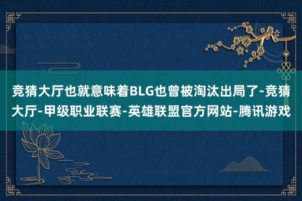 竞猜大厅也就意味着BLG也曾被淘汰出局了-竞猜大厅-甲级职业联赛-英雄联盟官方网站-腾讯游戏