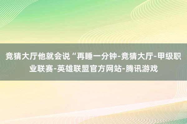 竞猜大厅他就会说“再睡一分钟-竞猜大厅-甲级职业联赛-英雄联盟官方网站-腾讯游戏