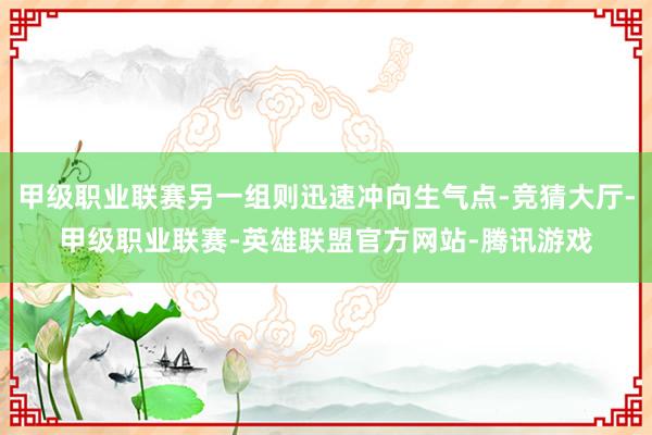甲级职业联赛另一组则迅速冲向生气点-竞猜大厅-甲级职业联赛-英雄联盟官方网站-腾讯游戏