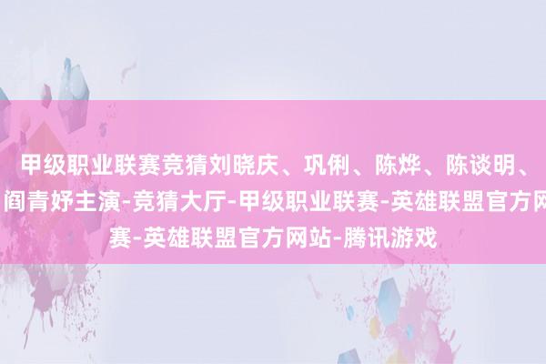 甲级职业联赛竞猜刘晓庆、巩俐、陈烨、陈谈明、李岩、刘虹、阎青妤主演-竞猜大厅-甲级职业联赛-英雄联盟官方网站-腾讯游戏