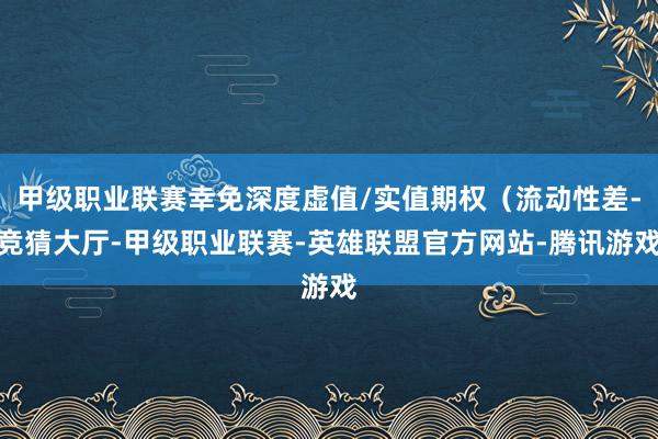 甲级职业联赛幸免深度虚值/实值期权（流动性差-竞猜大厅-甲级职业联赛-英雄联盟官方网站-腾讯游戏
