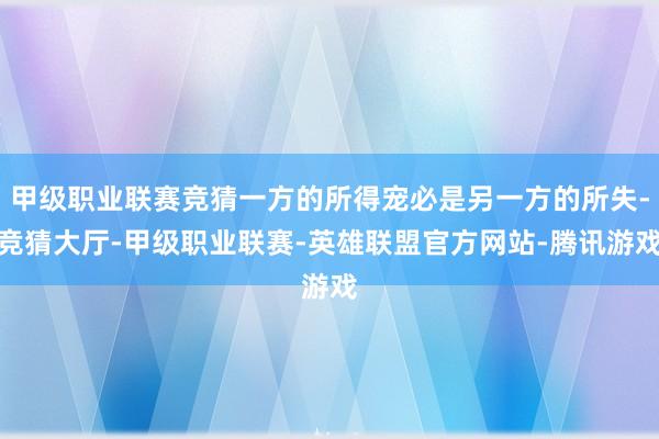 甲级职业联赛竞猜一方的所得宠必是另一方的所失-竞猜大厅-甲级职业联赛-英雄联盟官方网站-腾讯游戏