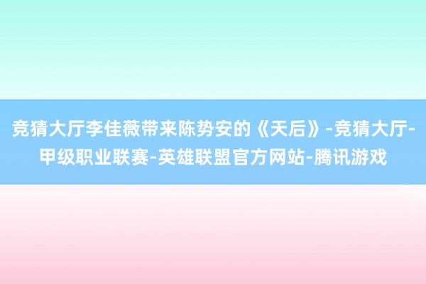 竞猜大厅李佳薇带来陈势安的《天后》-竞猜大厅-甲级职业联赛-英雄联盟官方网站-腾讯游戏