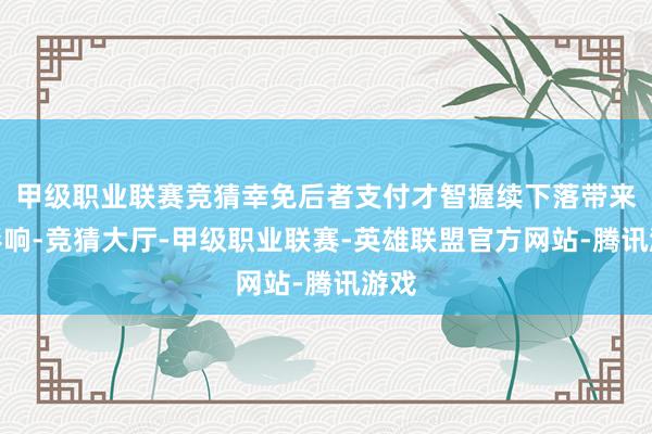 甲级职业联赛竞猜幸免后者支付才智握续下落带来的影响-竞猜大厅-甲级职业联赛-英雄联盟官方网站-腾讯游戏