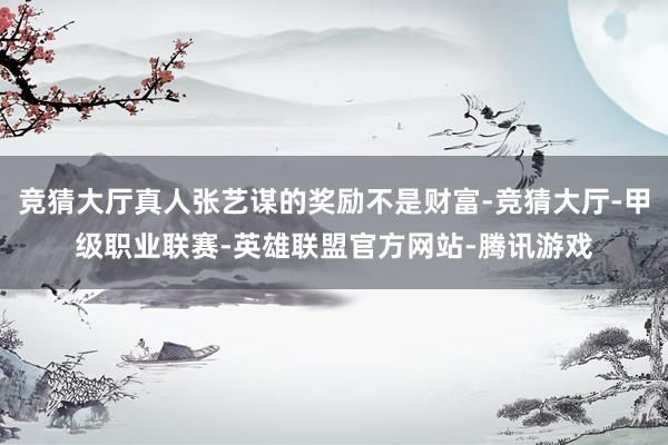 竞猜大厅真人张艺谋的奖励不是财富-竞猜大厅-甲级职业联赛-英雄联盟官方网站-腾讯游戏