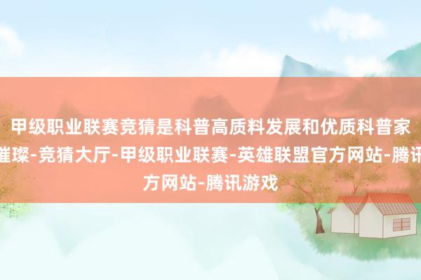 甲级职业联赛竞猜是科普高质料发展和优质科普家具的璀璨-竞猜大厅-甲级职业联赛-英雄联盟官方网站-腾讯游戏