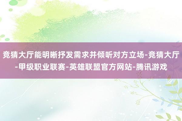 竞猜大厅能明晰抒发需求并倾听对方立场-竞猜大厅-甲级职业联赛-英雄联盟官方网站-腾讯游戏