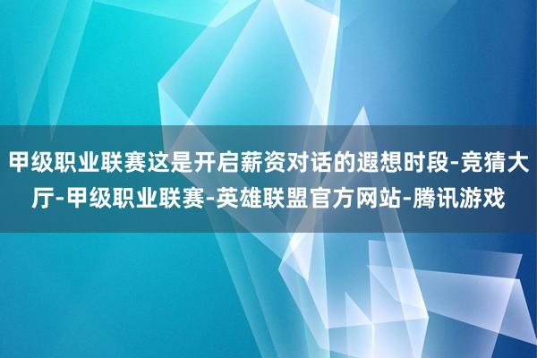 甲级职业联赛这是开启薪资对话的遐想时段-竞猜大厅-甲级职业联赛-英雄联盟官方网站-腾讯游戏