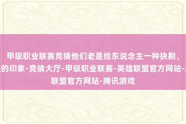 甲级职业联赛竞猜他们老是给东说念主一种抉剔、难以谄谀的印象-竞猜大厅-甲级职业联赛-英雄联盟官方网站-腾讯游戏