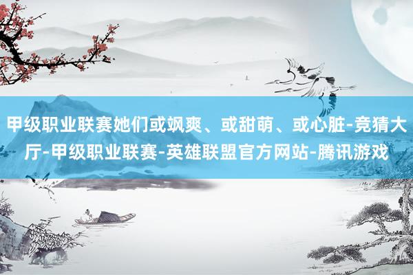 甲级职业联赛她们或飒爽、或甜萌、或心脏-竞猜大厅-甲级职业联赛-英雄联盟官方网站-腾讯游戏