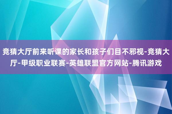竞猜大厅前来听课的家长和孩子们目不邪视-竞猜大厅-甲级职业联赛-英雄联盟官方网站-腾讯游戏