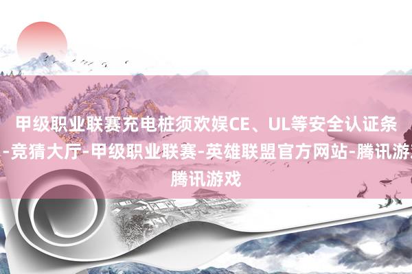 甲级职业联赛充电桩须欢娱CE、UL等安全认证条目-竞猜大厅-甲级职业联赛-英雄联盟官方网站-腾讯游戏