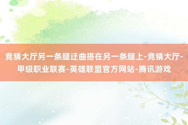 竞猜大厅另一条腿迂曲搭在另一条腿上-竞猜大厅-甲级职业联赛-英雄联盟官方网站-腾讯游戏