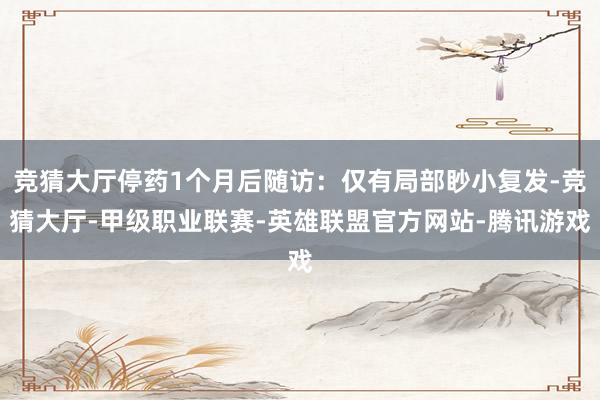 竞猜大厅停药1个月后随访：仅有局部眇小复发-竞猜大厅-甲级职业联赛-英雄联盟官方网站-腾讯游戏
