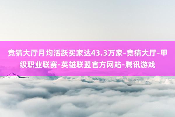 竞猜大厅月均活跃买家达43.3万家-竞猜大厅-甲级职业联赛-英雄联盟官方网站-腾讯游戏