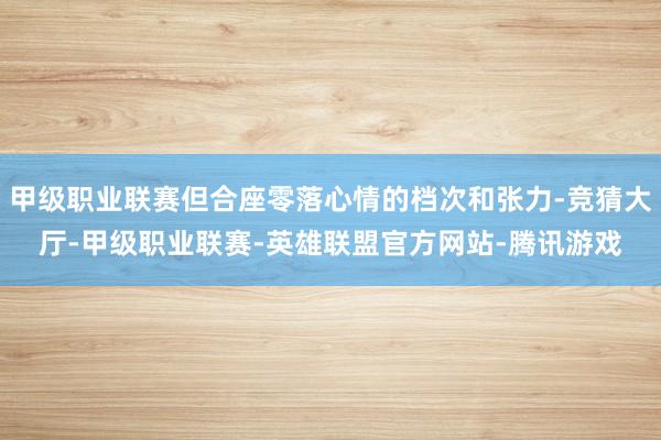 甲级职业联赛但合座零落心情的档次和张力-竞猜大厅-甲级职业联赛-英雄联盟官方网站-腾讯游戏