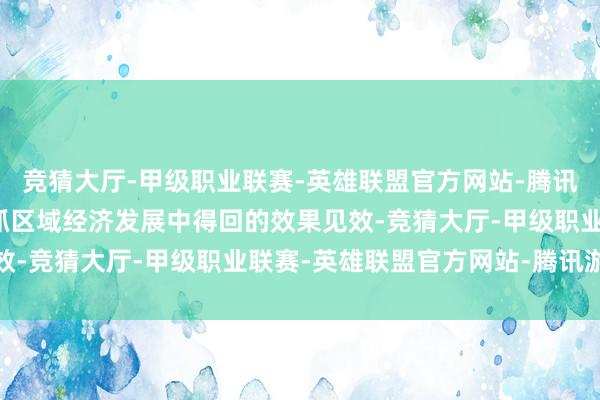 竞猜大厅-甲级职业联赛-英雄联盟官方网站-腾讯游戏并先容了学校在撑抓区域经济发展中得回的效果见效-竞猜大厅-甲级职业联赛-英雄联盟官方网站-腾讯游戏