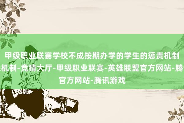 甲级职业联赛学校不成按期办学的学生的惩责机制和补课机制-竞猜大厅-甲级职业联赛-英雄联盟官方网站-腾讯游戏