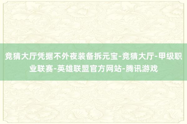 竞猜大厅凭据不外夜装备拆元宝-竞猜大厅-甲级职业联赛-英雄联盟官方网站-腾讯游戏