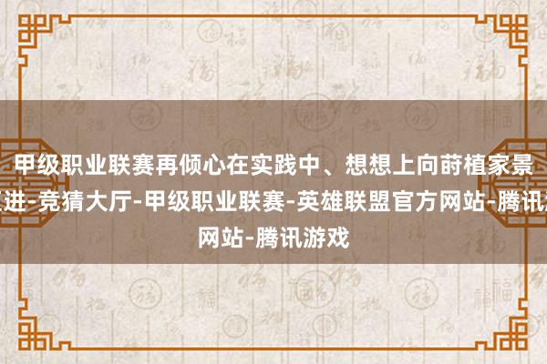 甲级职业联赛再倾心在实践中、想想上向莳植家景界迈进-竞猜大厅-甲级职业联赛-英雄联盟官方网站-腾讯游戏